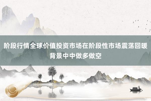 阶段行情全球价值投资市场在阶段性市场震荡回暖背景中中做多做空