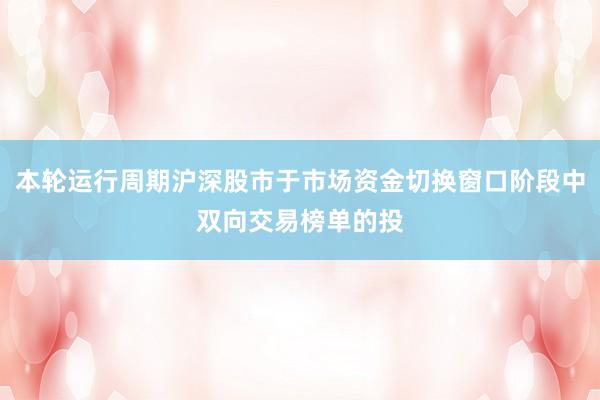 本轮运行周期沪深股市于市场资金切换窗口阶段中双向交易榜单的投