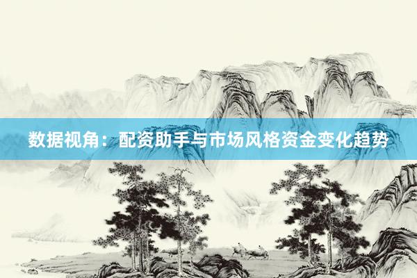 数据视角：配资助手与市场风格资金变化趋势