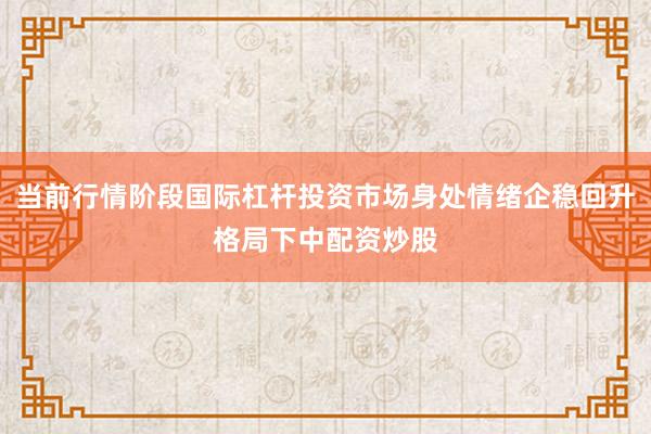 当前行情阶段国际杠杆投资市场身处情绪企稳回升格局下中配资炒股