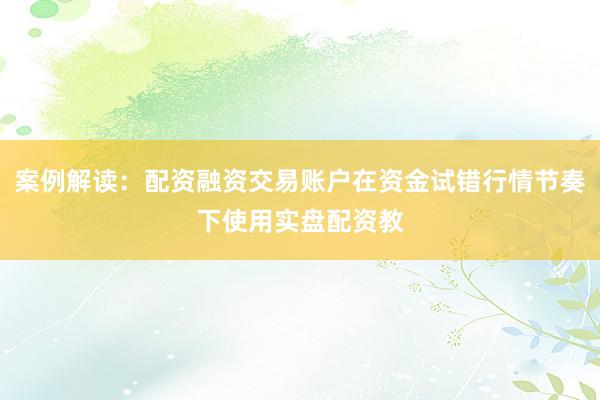 案例解读：配资融资交易账户在资金试错行情节奏下使用实盘配资教