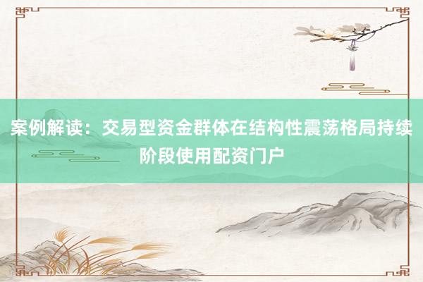 案例解读：交易型资金群体在结构性震荡格局持续阶段使用配资门户