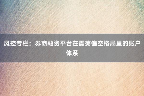 风控专栏：券商融资平台在震荡偏空格局里的账户体系