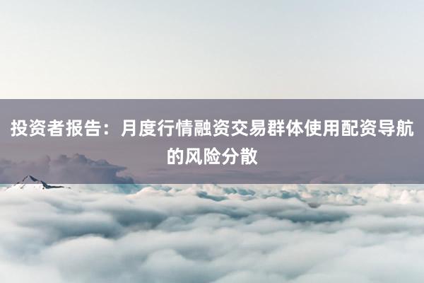 投资者报告：月度行情融资交易群体使用配资导航的风险分散