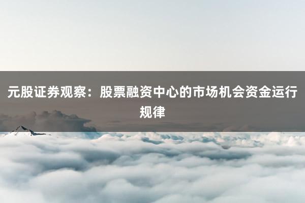 元股证券观察：股票融资中心的市场机会资金运行规律