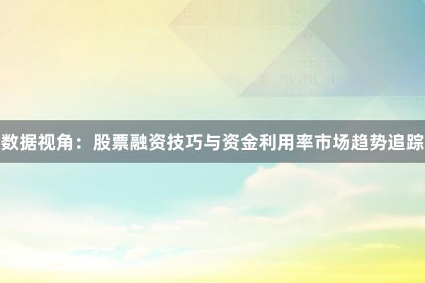 数据视角：股票融资技巧与资金利用率市场趋势追踪