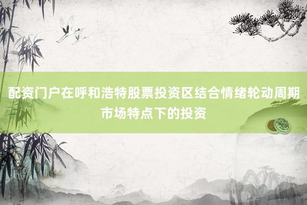 配资门户在呼和浩特股票投资区结合情绪轮动周期市场特点下的投资