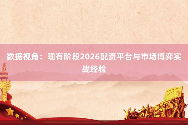 数据视角：现有阶段2026配资平台与市场博弈实战经验