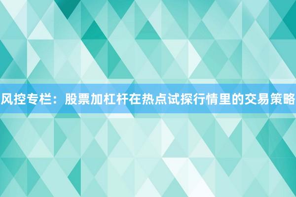 风控专栏：股票加杠杆在热点试探行情里的交易策略