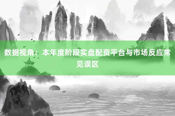 数据视角：本年度阶段实盘配资平台与市场反应常见误区