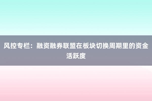 风控专栏：融资融券联盟在板块切换周期里的资金活跃度