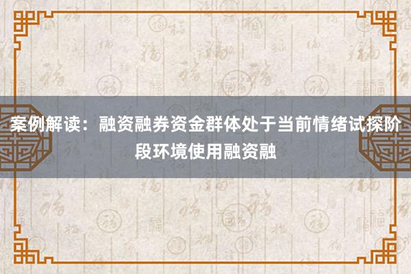案例解读：融资融券资金群体处于当前情绪试探阶段环境使用融资融