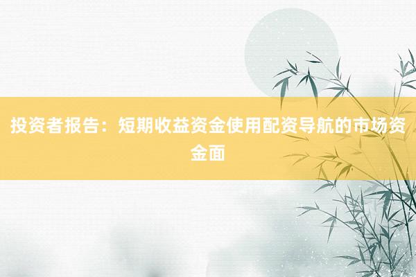 投资者报告：短期收益资金使用配资导航的市场资金面
