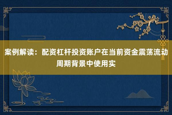 案例解读：配资杠杆投资账户在当前资金震荡流动周期背景中使用实