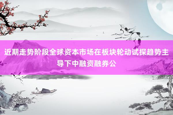 近期走势阶段全球资本市场在板块轮动试探趋势主导下中融资融券公