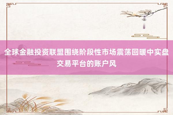 全球金融投资联盟围绕阶段性市场震荡回暖中实盘交易平台的账户风