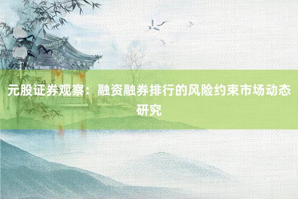 元股证券观察：融资融券排行的风险约束市场动态研究