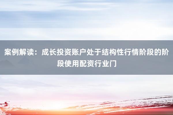 案例解读：成长投资账户处于结构性行情阶段的阶段使用配资行业门