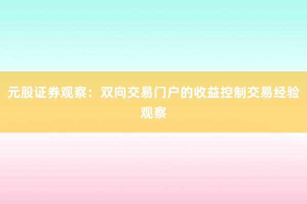 元股证券观察：双向交易门户的收益控制交易经验观察