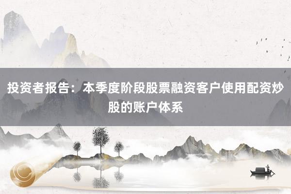 投资者报告：本季度阶段股票融资客户使用配资炒股的账户体系