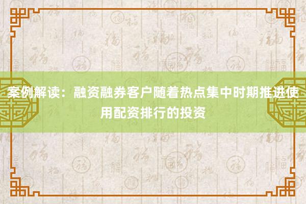 案例解读：融资融券客户随着热点集中时期推进使用配资排行的投资
