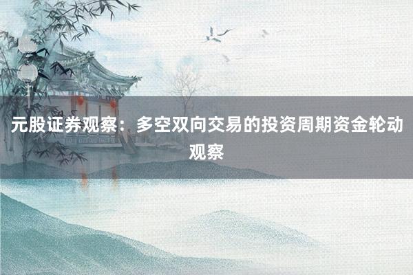 元股证券观察:多空双向交易的投资周期资金轮动观察