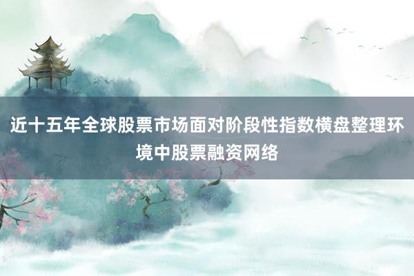 近十五年全球股票市场面对阶段性指数横盘整理环境中股票融资网络