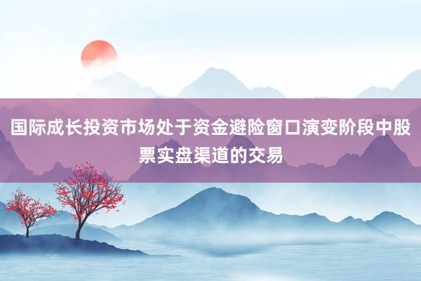 国际成长投资市场处于资金避险窗口演变阶段中股票实盘渠道的交易