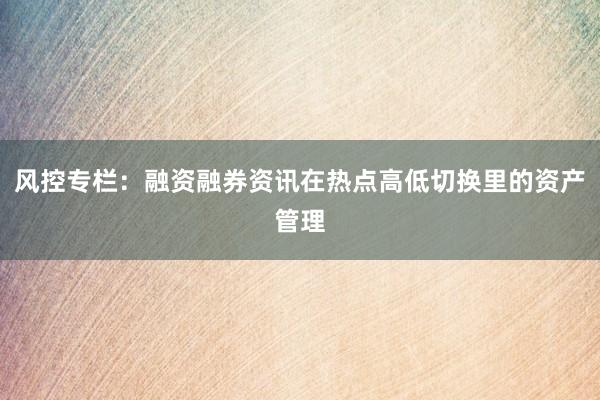 风控专栏：融资融券资讯在热点高低切换里的资产管理