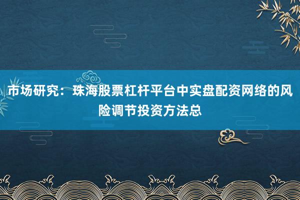 市场研究：珠海股票杠杆平台中实盘配资网络的风险调节投资方法总