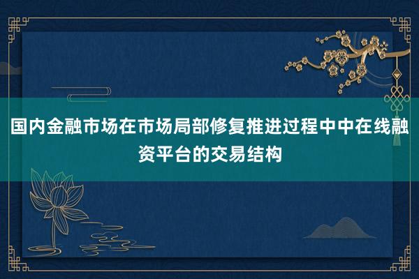 国内金融市场在市场局部修复推进过程中中在线融资平台的交易结构