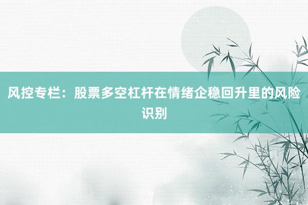 风控专栏：股票多空杠杆在情绪企稳回升里的风险识别