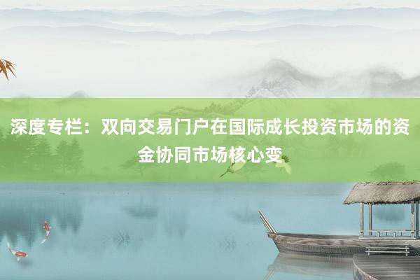 深度专栏：双向交易门户在国际成长投资市场的资金协同市场核心变