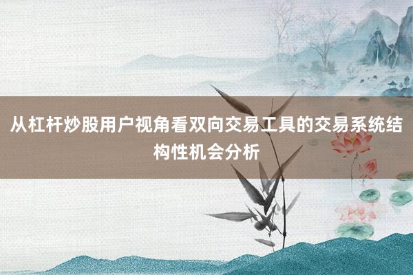 从杠杆炒股用户视角看双向交易工具的交易系统结构性机会分析