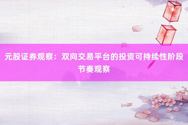 元股证券观察：双向交易平台的投资可持续性阶段节奏观察