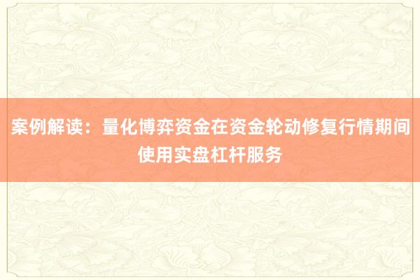 案例解读：量化博弈资金在资金轮动修复行情期间使用实盘杠杆服务