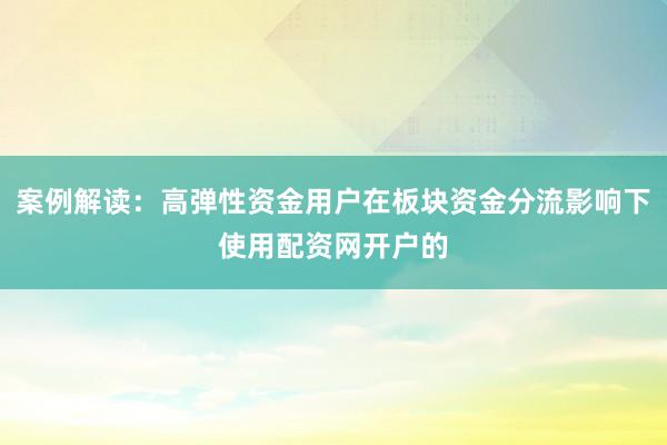 案例解读：高弹性资金用户在板块资金分流影响下使用配资网开户的