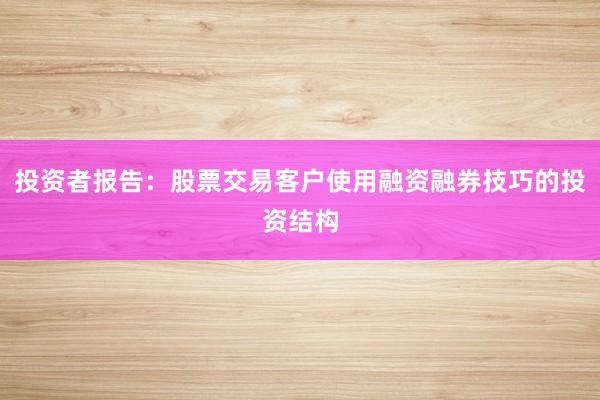 投资者报告：股票交易客户使用融资融券技巧的投资结构