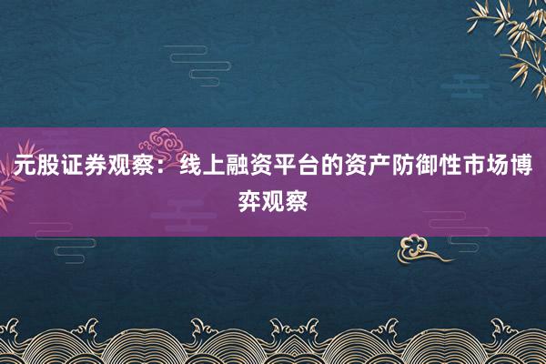 元股证券观察：线上融资平台的资产防御性市场博弈观察