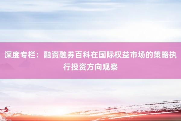 深度专栏：融资融券百科在国际权益市场的策略执行投资方向观察