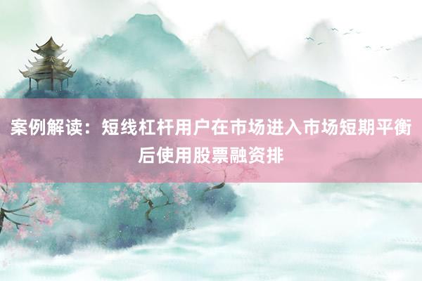 案例解读：短线杠杆用户在市场进入市场短期平衡后使用股票融资排