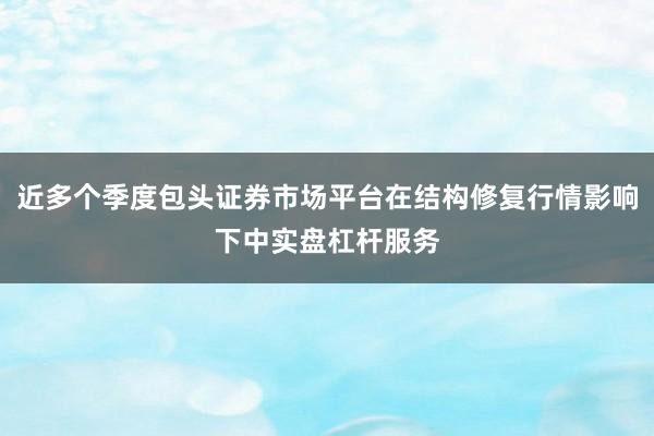 近多个季度包头证券市场平台在结构修复行情影响下中实盘杠杆服务