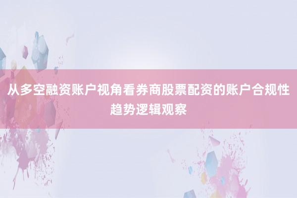 从多空融资账户视角看券商股票配资的账户合规性趋势逻辑观察