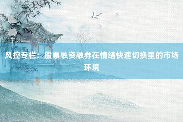风控专栏：股票融资融券在情绪快速切换里的市场环境
