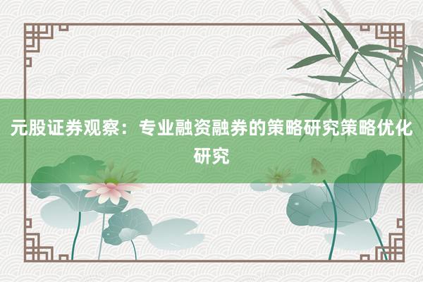 元股证券观察：专业融资融券的策略研究策略优化研究