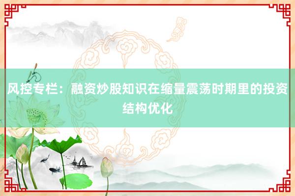 风控专栏：融资炒股知识在缩量震荡时期里的投资结构优化