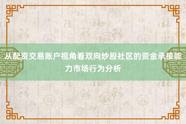 从配资交易账户视角看双向炒股社区的资金承接能力市场行为分析