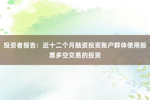 投资者报告：近十二个月融资投资账户群体使用股票多空交易的投资