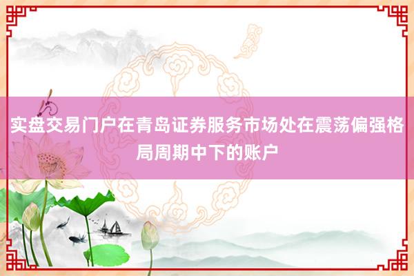 实盘交易门户在青岛证券服务市场处在震荡偏强格局周期中下的账户