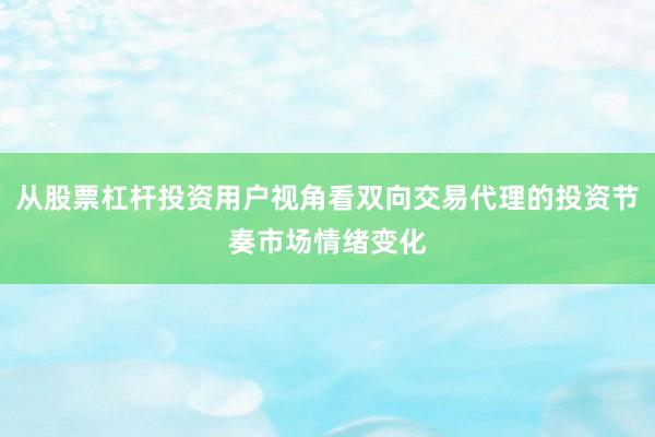 从股票杠杆投资用户视角看双向交易代理的投资节奏市场情绪变化